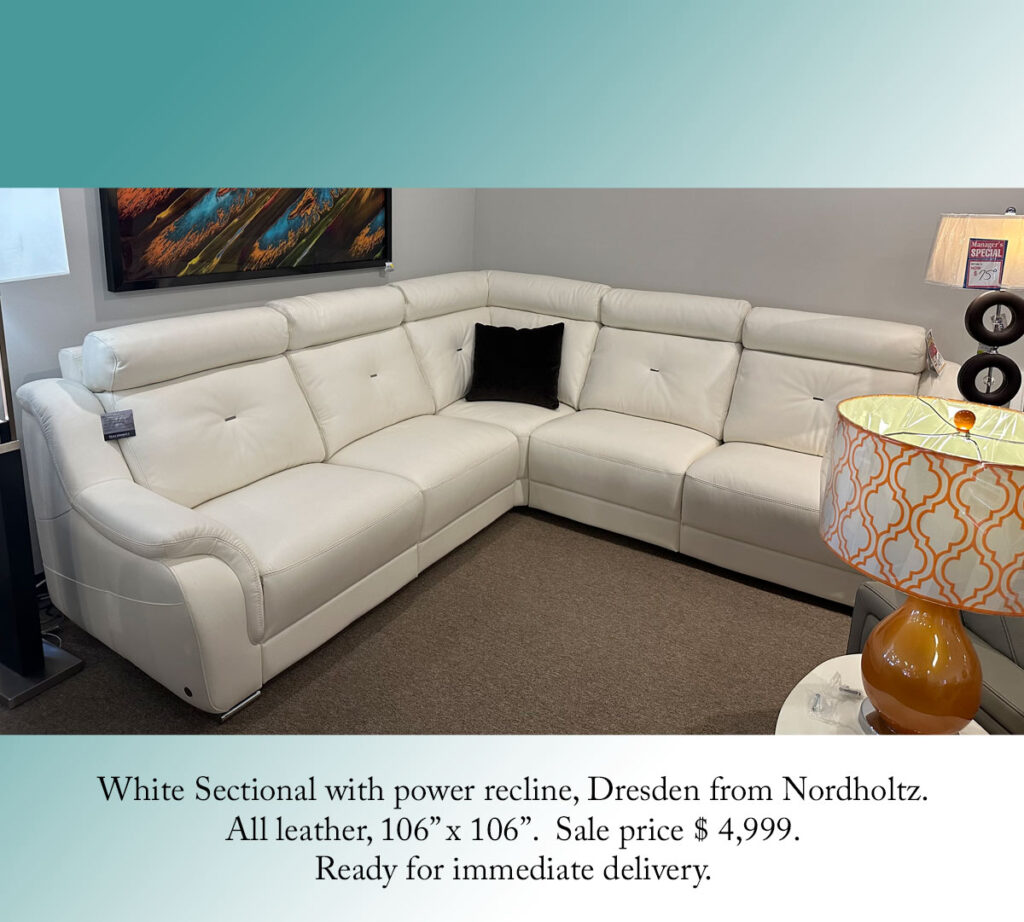 White Sectional with power recline, Dresden from Nordholtz.
All leather, 106” x 106”.  Sale price $ 4,999.
Ready for immediate delivery.