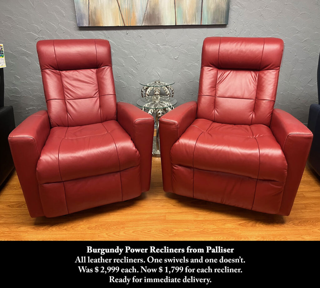 Burgundy Power Recliners from Palliser
All leather recliners. One swivels and one doesn’t.
Was $ 2,999 each. Now $ 1,799 for each recliner.
Ready for immediate delivery.